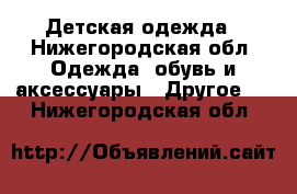 Детская одежда - Нижегородская обл. Одежда, обувь и аксессуары » Другое   . Нижегородская обл.